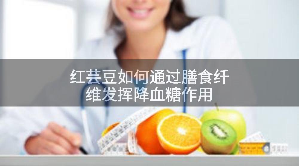 红芸豆如何通过膳食纤维发挥降血糖作用