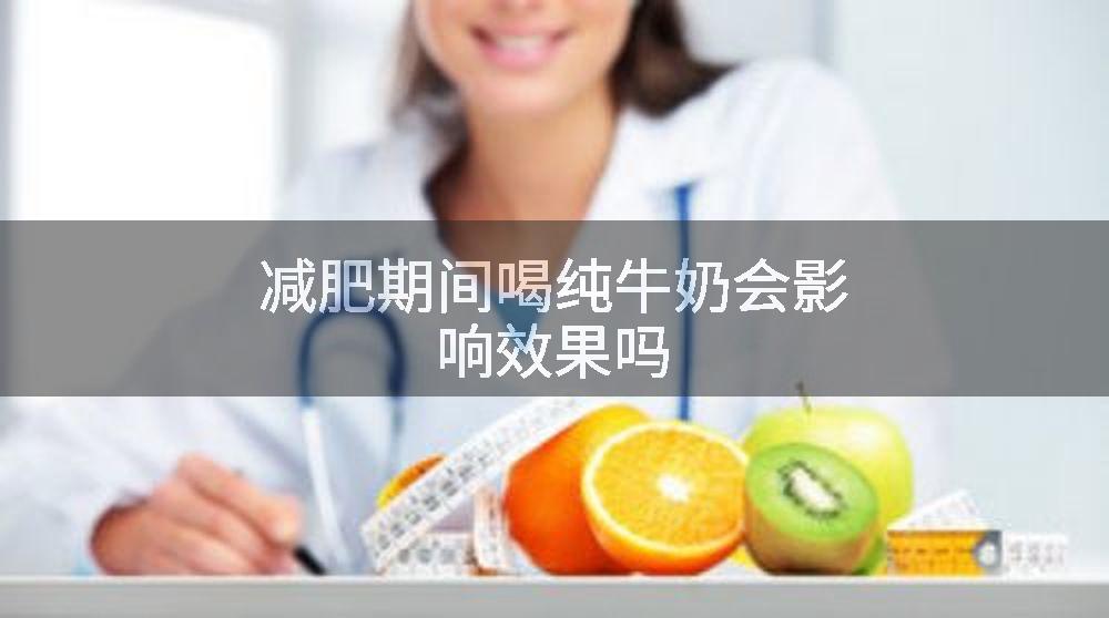 减肥期间喝纯牛奶会影响效果吗