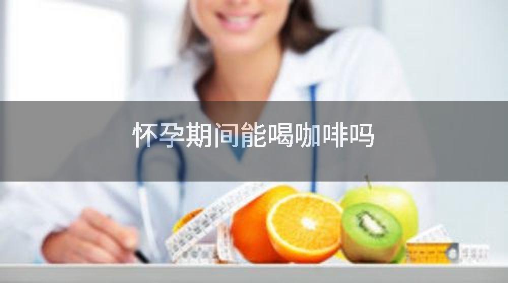 怀孕期间能喝咖啡吗