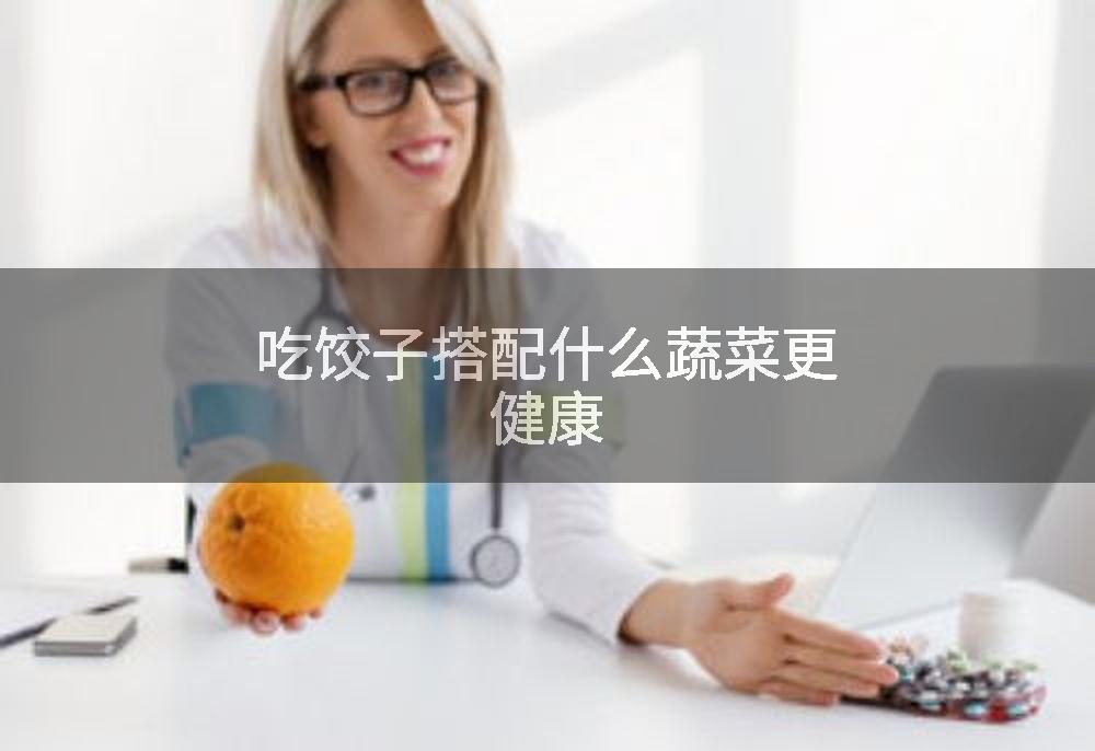 吃饺子搭配什么蔬菜更健康