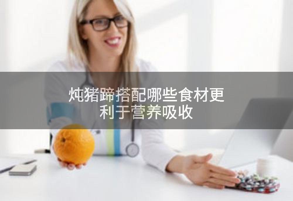 炖猪蹄搭配哪些食材更利于营养吸收