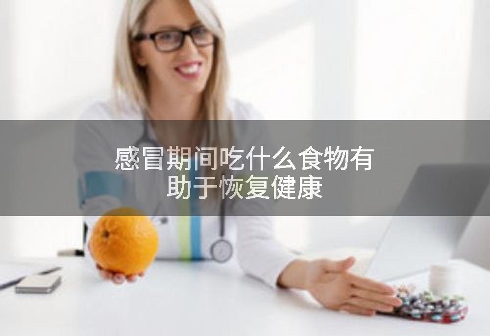 感冒期间吃什么食物有助于恢复健康