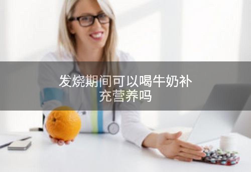 发烧期间可以喝牛奶补充营养吗