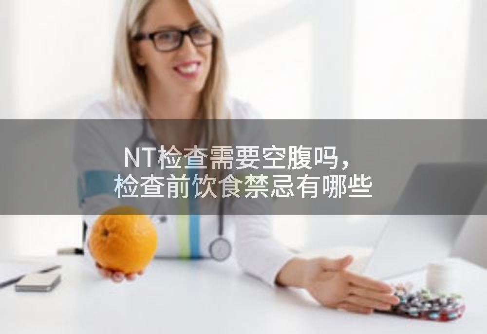 NT检查需要空腹吗，检查前饮食禁忌有哪些