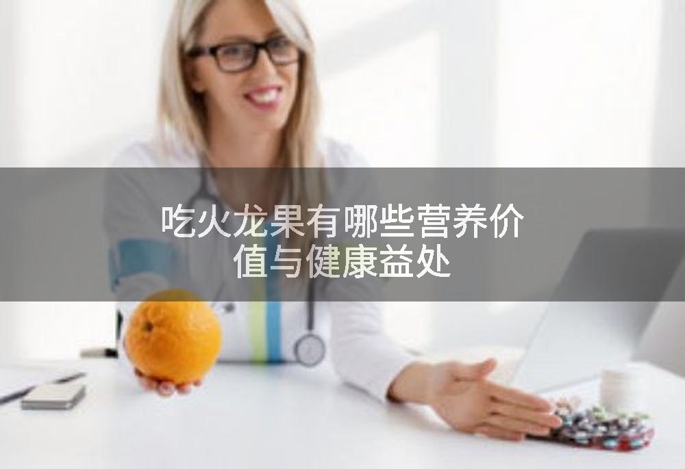 吃火龙果有哪些营养价值与健康益处