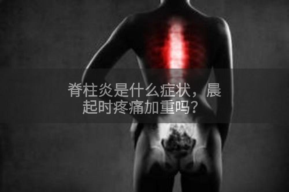 脊柱炎是什么症状，晨起时疼痛加重吗？
