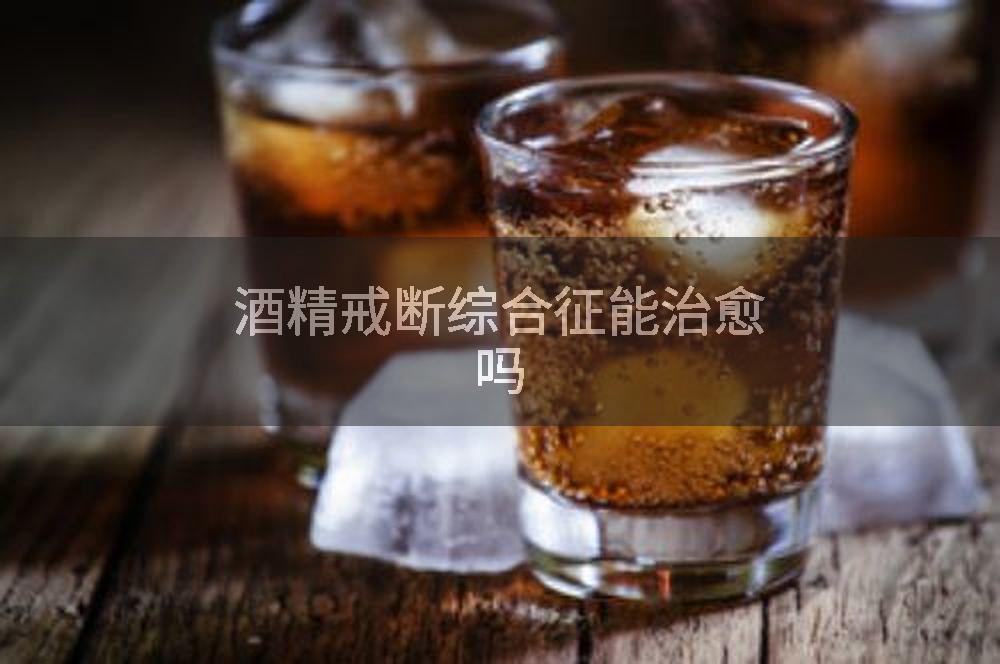 酒精戒断综合征能治愈吗