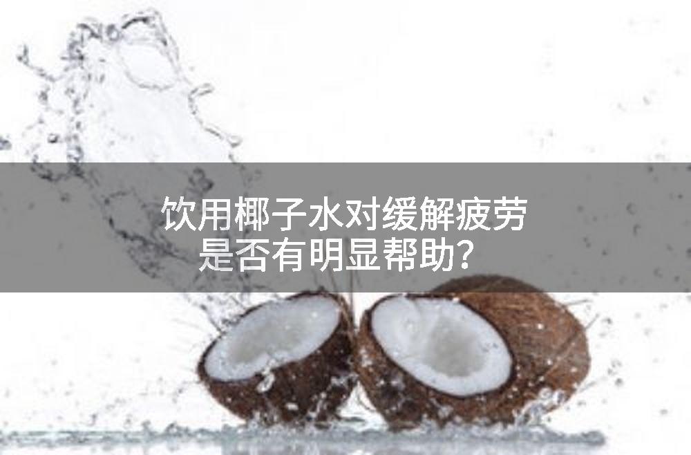饮用椰子水对缓解疲劳是否有明显帮助？