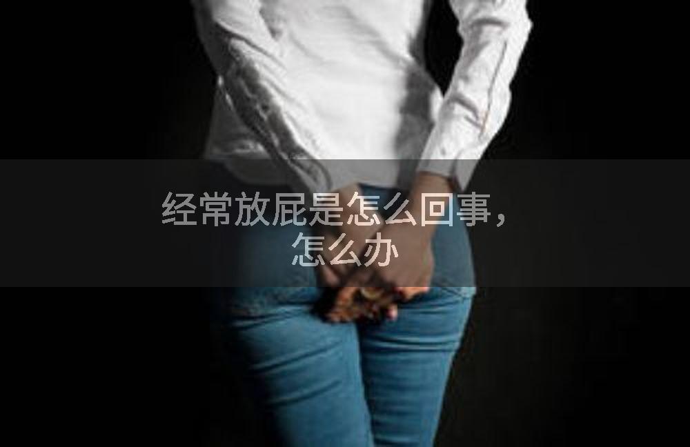 经常放屁是怎么回事，怎么办