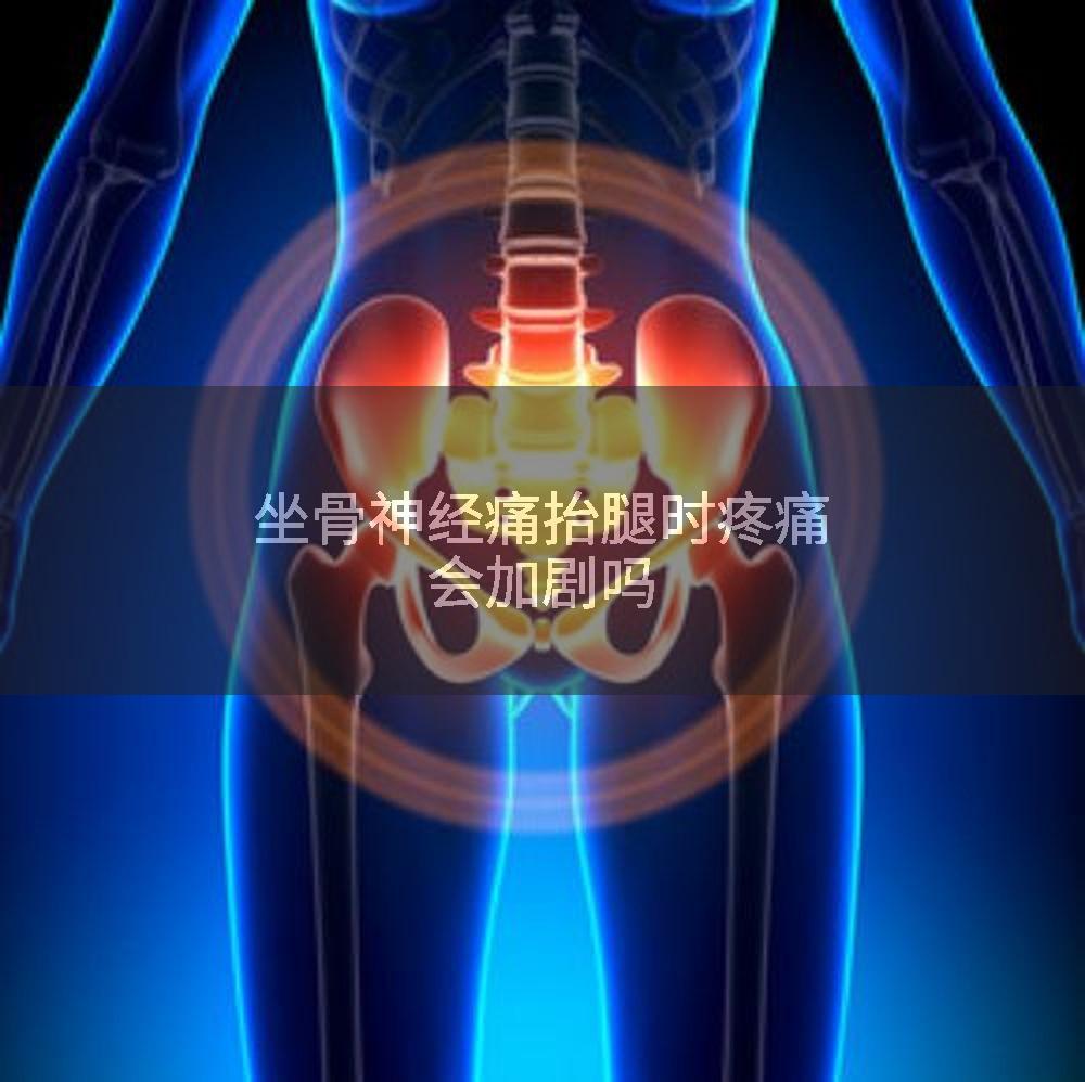 坐骨神经痛抬腿时疼痛会加剧吗