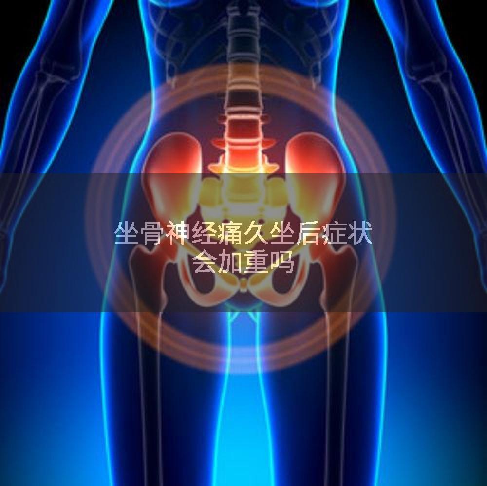 坐骨神经痛久坐后症状会加重吗