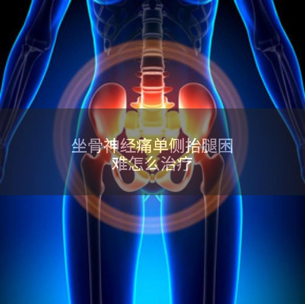 坐骨神经痛单侧抬腿困难怎么治疗