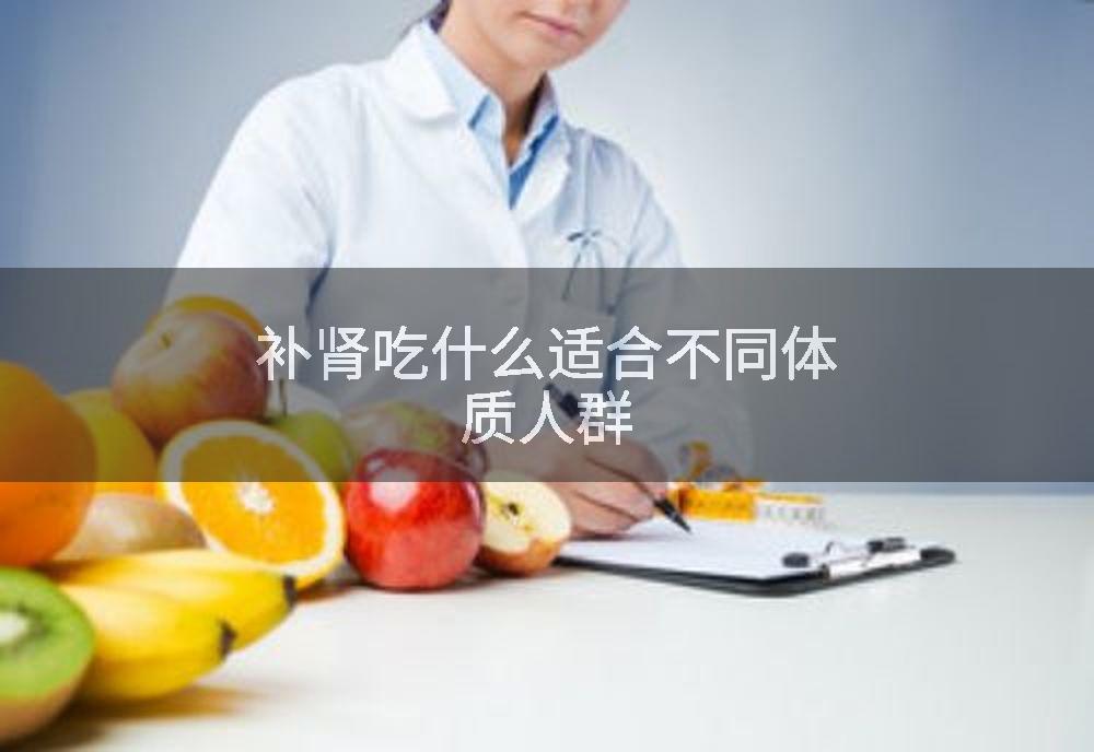 补肾吃什么适合不同体质人群
