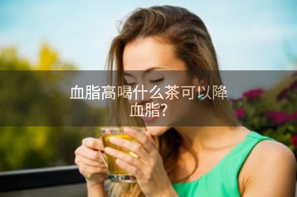 血脂高喝什么茶可以降血脂?