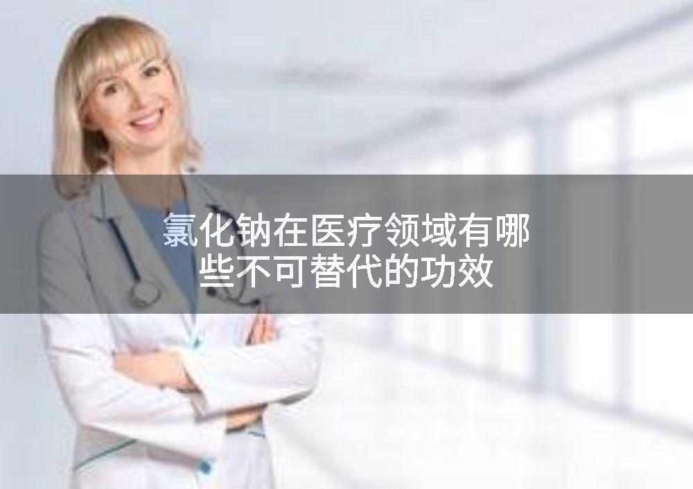 氯化钠在医疗领域有哪些不可替代的功效