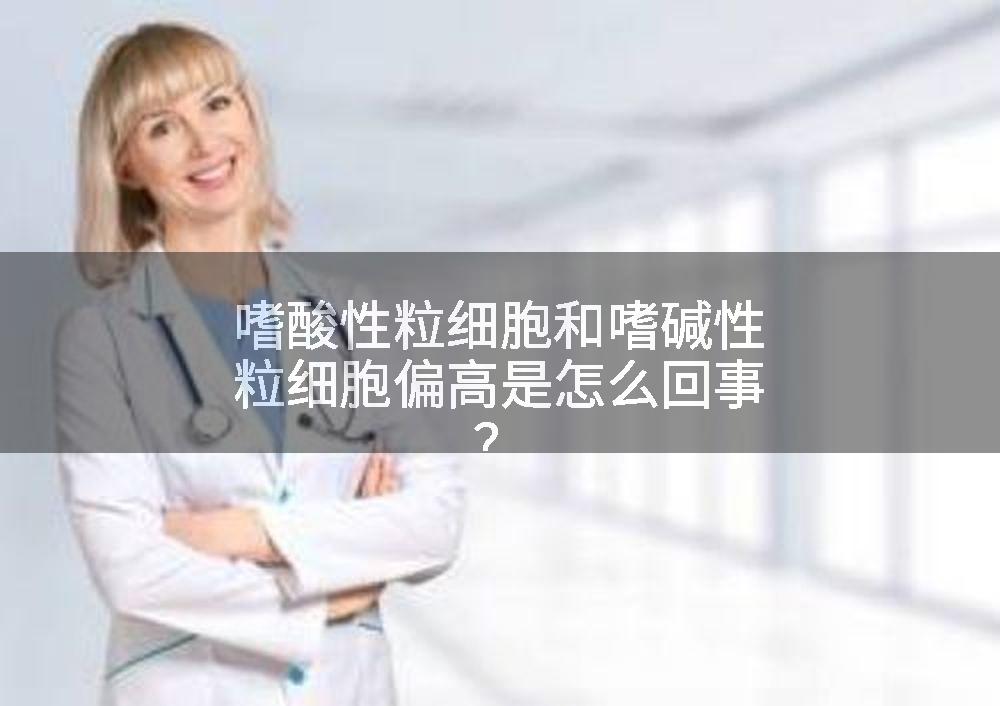 嗜酸性粒细胞和嗜碱性粒细胞偏高是怎么回事？