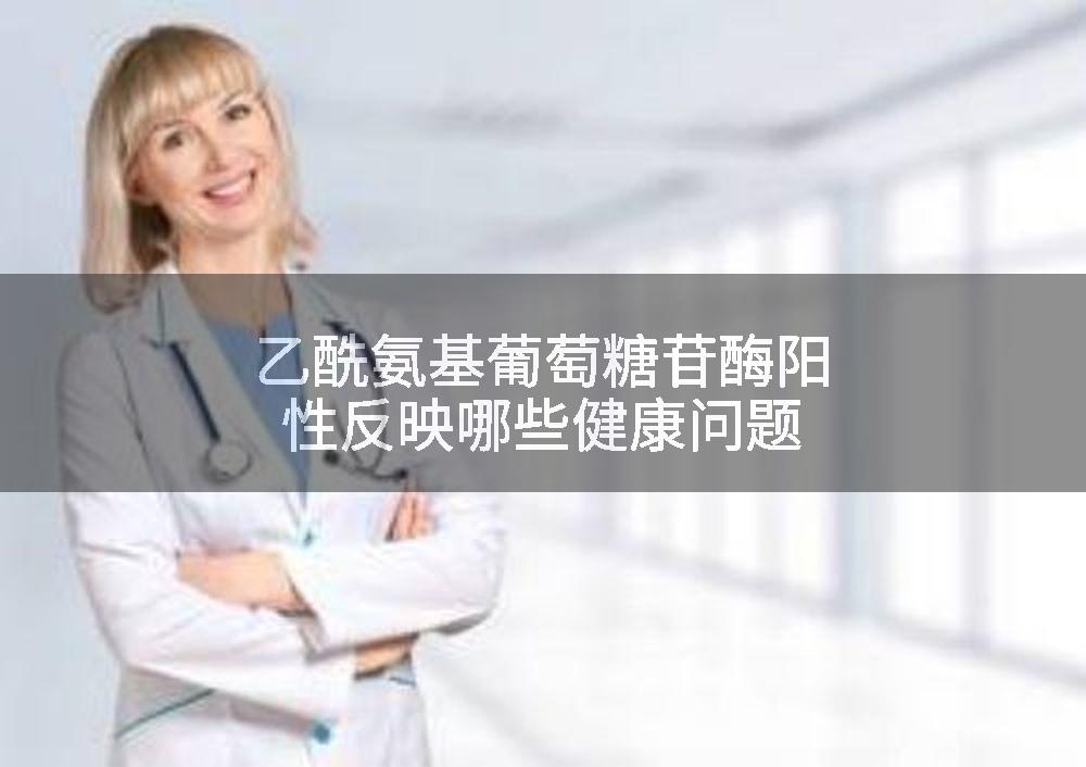 乙酰氨基葡萄糖苷酶阳性反映哪些健康问题