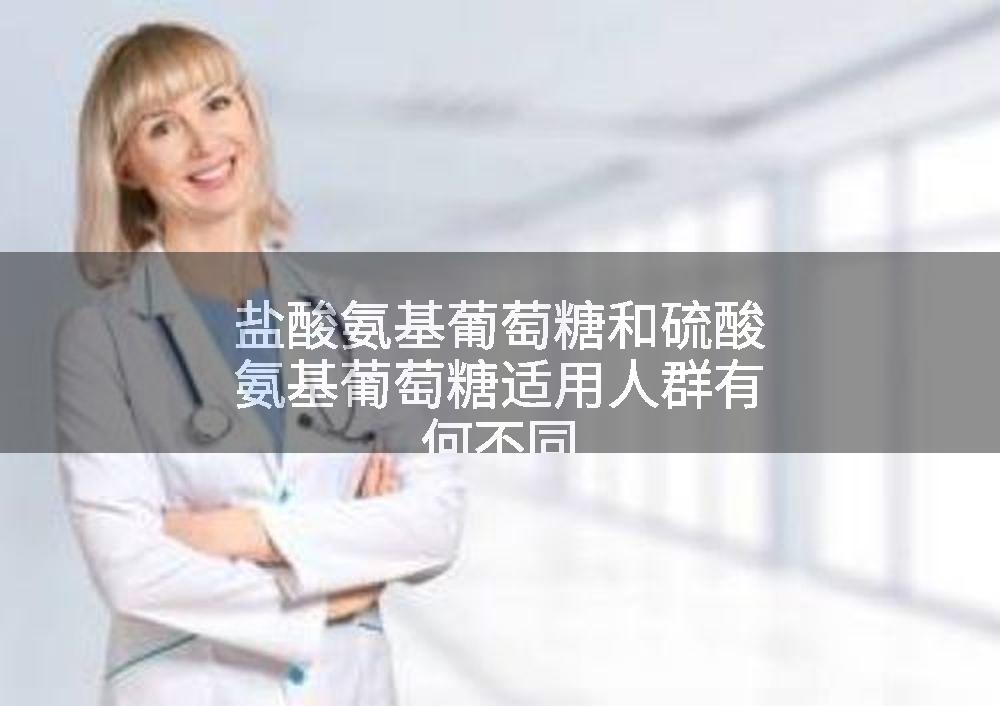 盐酸氨基葡萄糖和硫酸氨基葡萄糖适用人群有何不同
