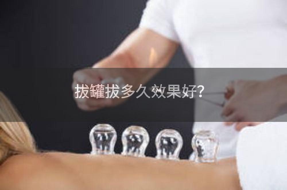 拔罐拔多久效果好？