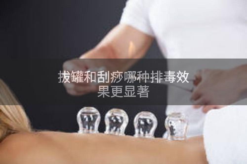 拔罐和刮痧哪种排毒效果更显著