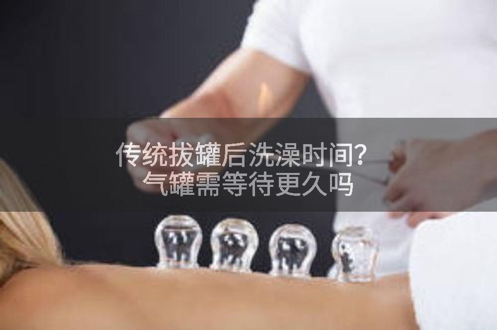 传统拔罐后洗澡时间？气罐需等待更久吗