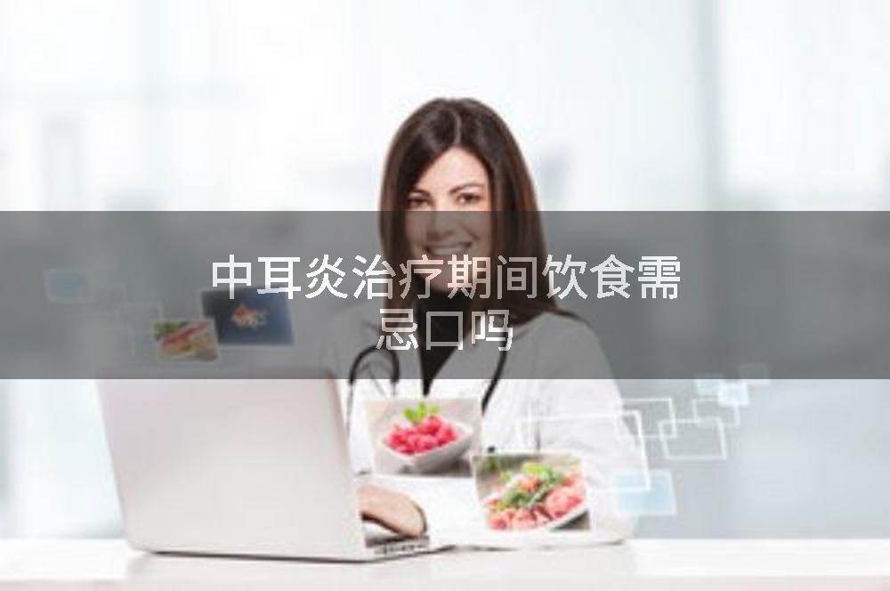 中耳炎治疗期间饮食需忌口吗