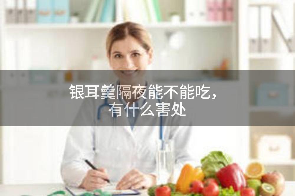 银耳羹隔夜能不能吃，有什么害处
