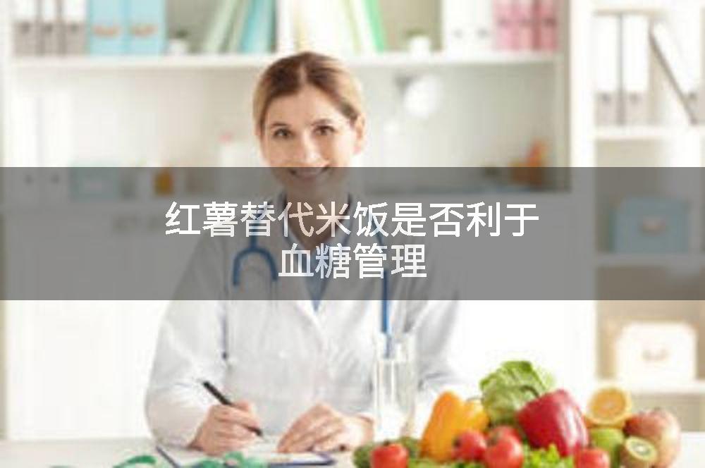 红薯替代米饭是否利于血糖管理