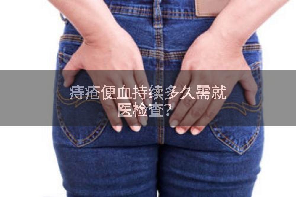 痔疮便血持续多久需就医检查？