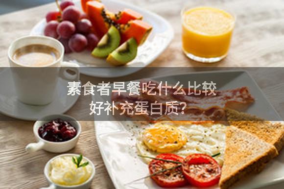 素食者早餐吃什么比较好补充蛋白质？