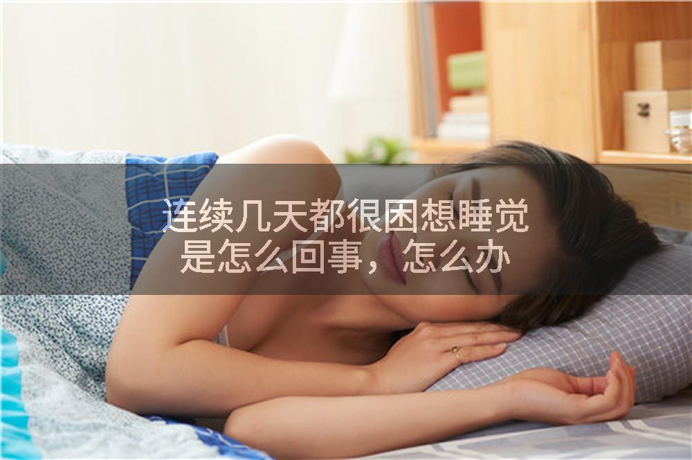 连续几天都很困想睡觉是怎么回事，怎么办