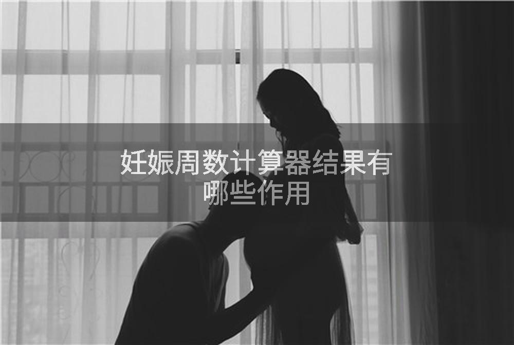 妊娠周数计算器结果有哪些作用