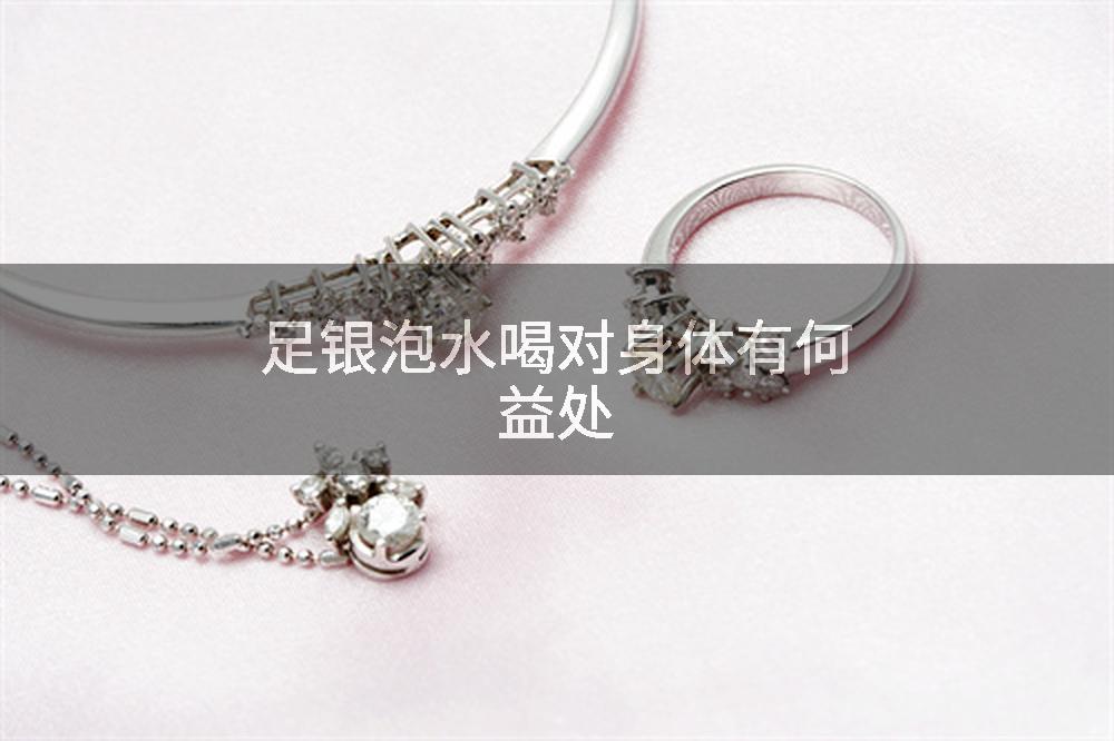 足银泡水喝对身体有何益处