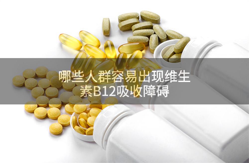 哪些人群容易出现维生素B12吸收障碍
