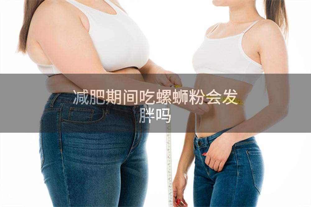 减肥期间吃螺蛳粉会发胖吗