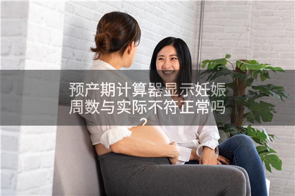 预产期计算器显示妊娠周数与实际不符正常吗？