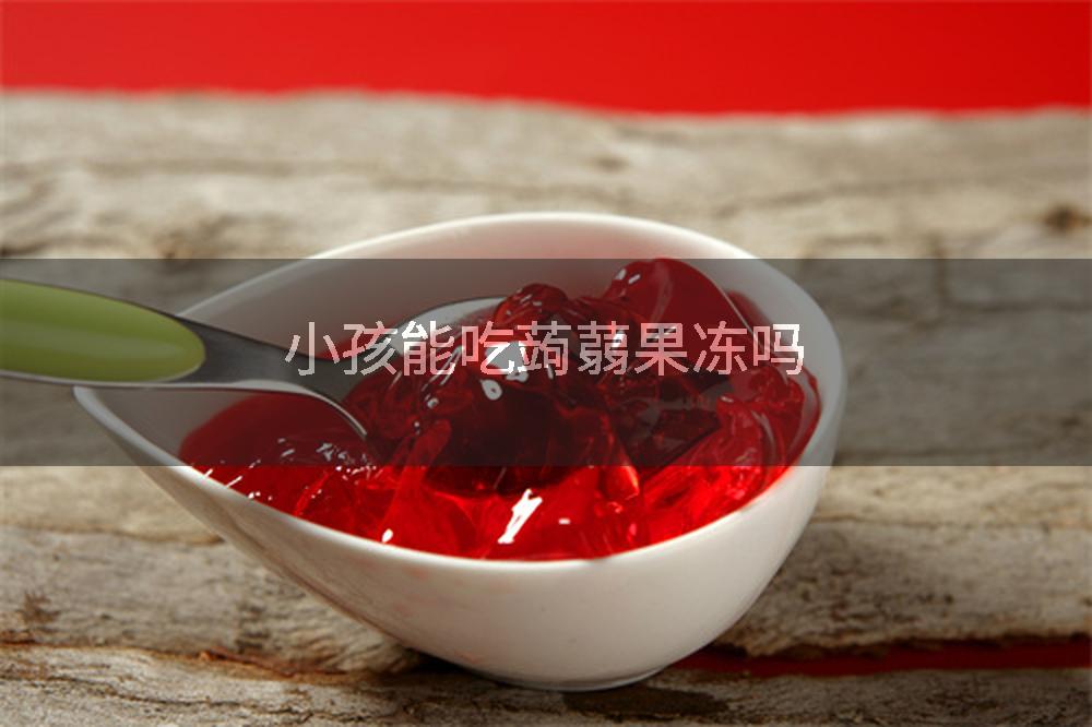 小孩能吃蒟蒻果冻吗