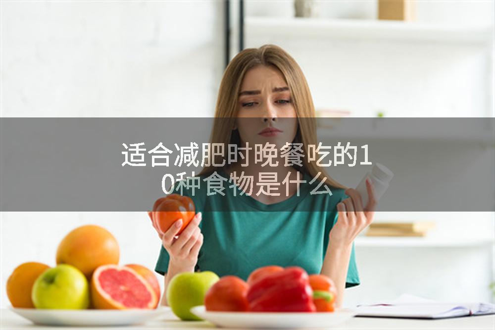 适合减肥时晚餐吃的10种食物是什么