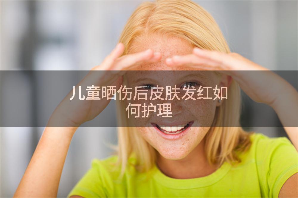 儿童晒伤后皮肤发红如何护理