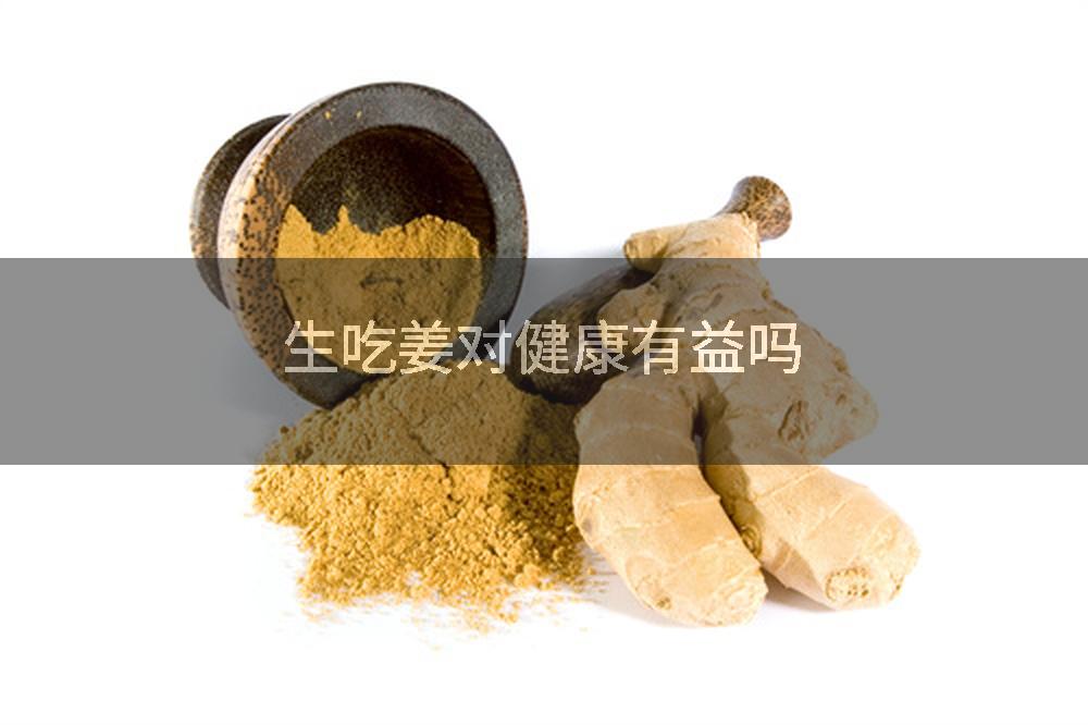 生吃姜对健康有益吗