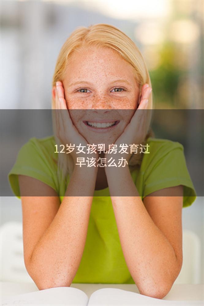 12岁女孩乳房发育过早该怎么办