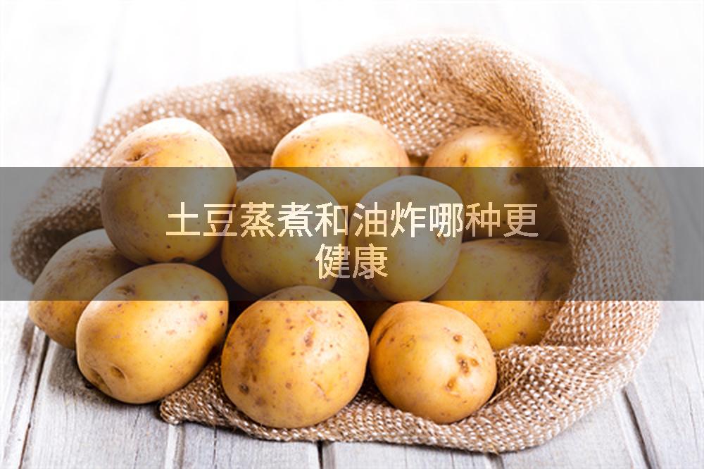 土豆蒸煮和油炸哪种更健康