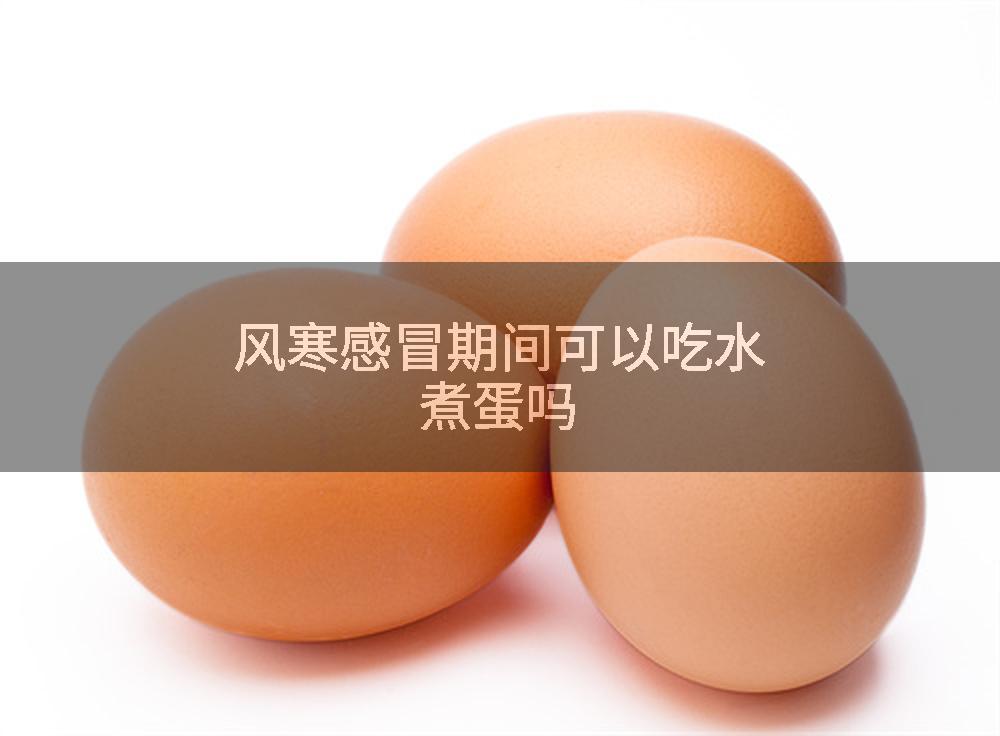 风寒感冒期间可以吃水煮蛋吗
