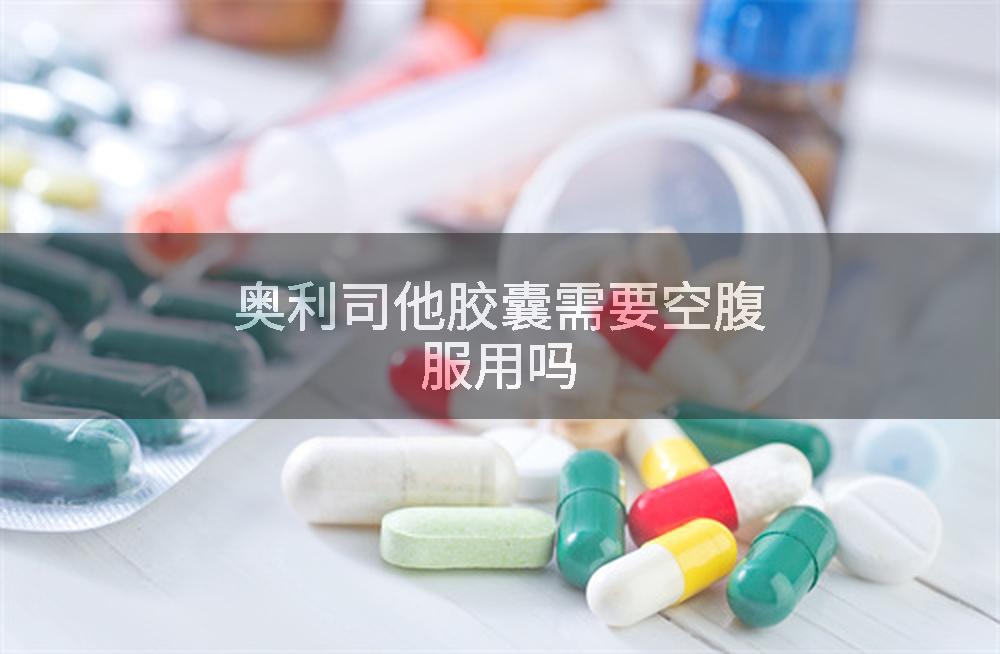 奥利司他胶囊需要空腹服用吗