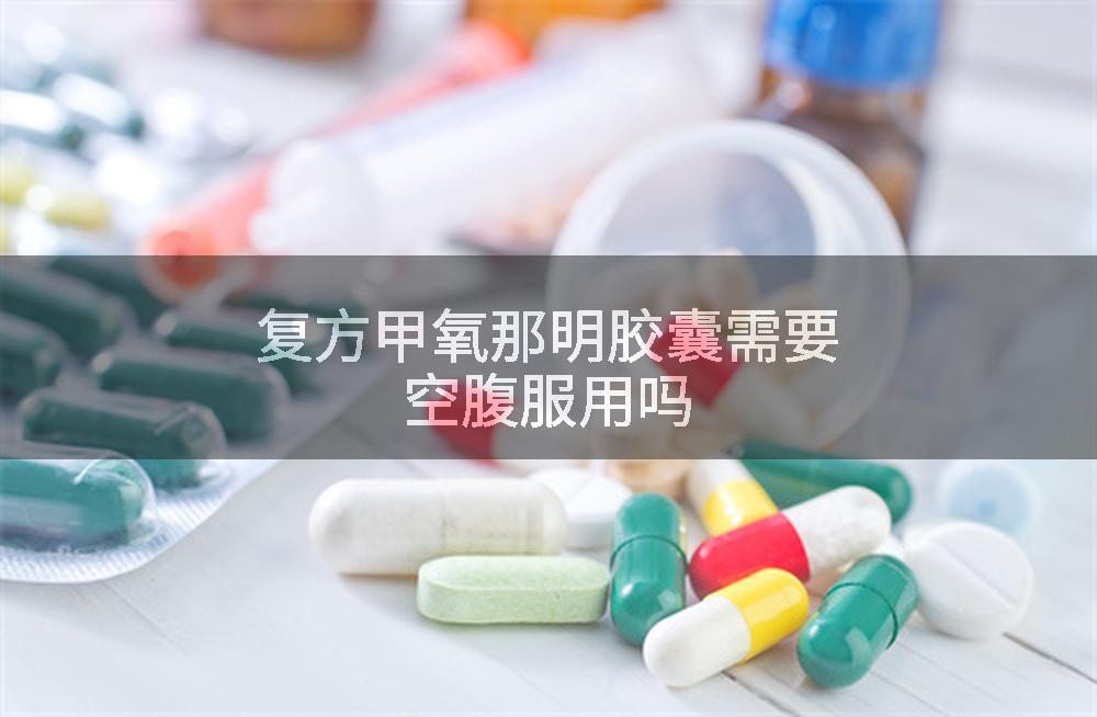 复方甲氧那明胶囊需要空腹服用吗