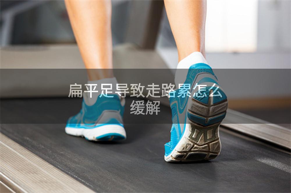 扁平足导致走路累怎么缓解