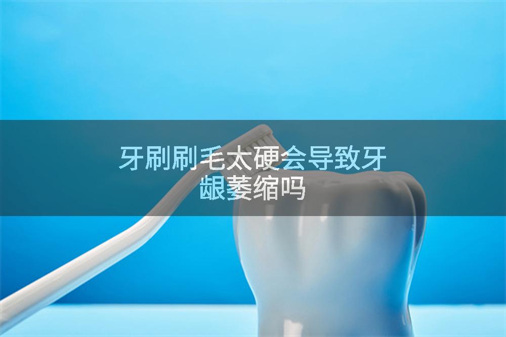 牙刷刷毛太硬会导致牙龈萎缩吗