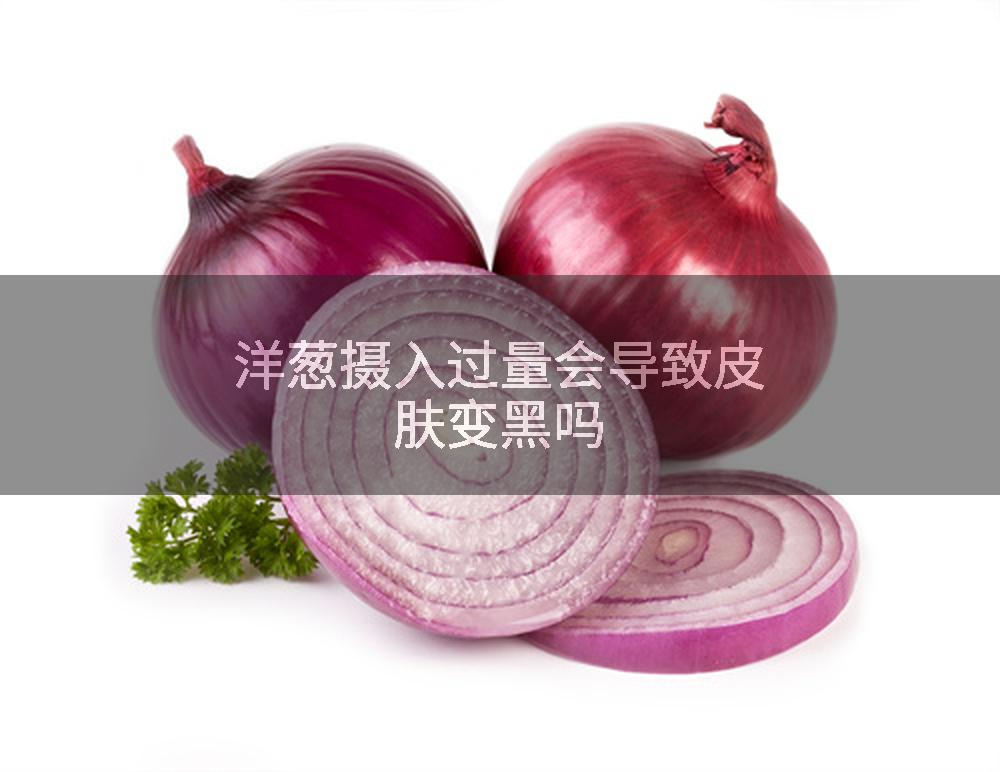 洋葱摄入过量会导致皮肤变黑吗