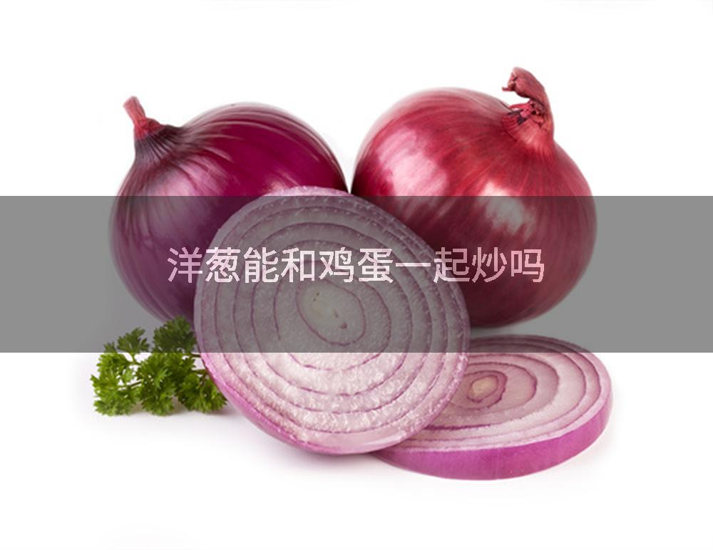 洋葱能和鸡蛋一起炒吗