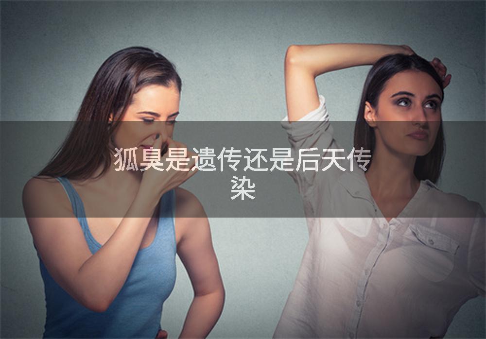 狐臭是遗传还是后天传染